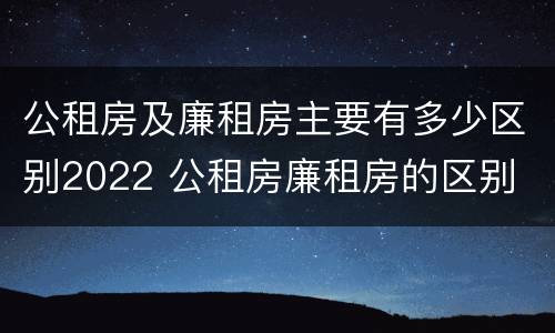 公租房及廉租房主要有多少区别2022 公租房廉租房的区别