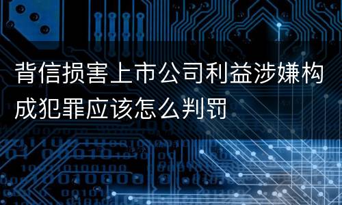 背信损害上市公司利益涉嫌构成犯罪应该怎么判罚