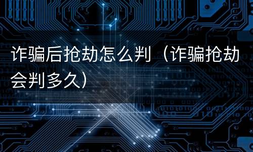 诈骗后抢劫怎么判（诈骗抢劫会判多久）