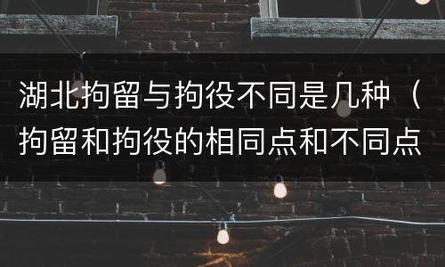 湖北拘留与拘役不同是几种（拘留和拘役的相同点和不同点）