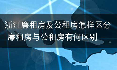 浙江廉租房及公租房怎样区分 廉租房与公租房有何区别