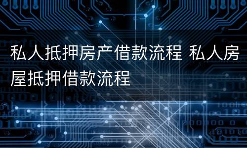 私人抵押房产借款流程 私人房屋抵押借款流程