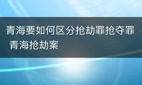 青海要如何区分抢劫罪抢夺罪 青海抢劫案