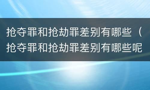 抢夺罪和抢劫罪差别有哪些（抢夺罪和抢劫罪差别有哪些呢）