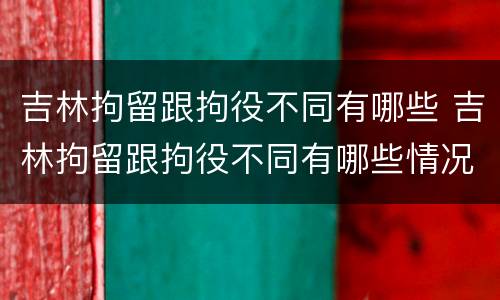 吉林拘留跟拘役不同有哪些 吉林拘留跟拘役不同有哪些情况