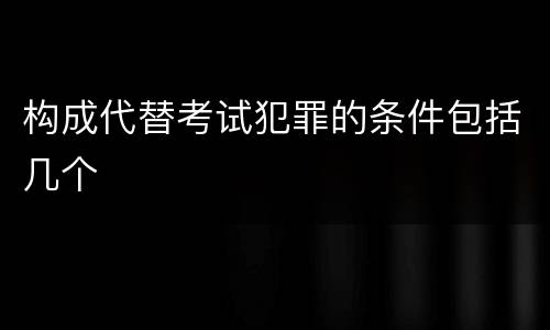 构成代替考试犯罪的条件包括几个