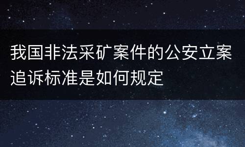 我国非法采矿案件的公安立案追诉标准是如何规定