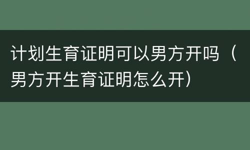 计划生育证明可以男方开吗（男方开生育证明怎么开）
