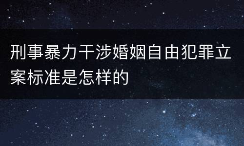 刑事暴力干涉婚姻自由犯罪立案标准是怎样的