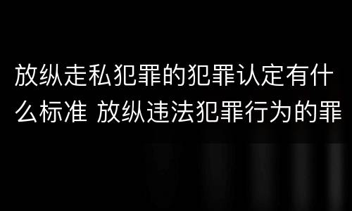 放纵走私犯罪的犯罪认定有什么标准 放纵违法犯罪行为的罪名
