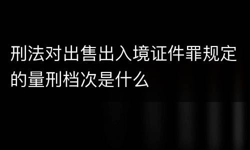 刑法对出售出入境证件罪规定的量刑档次是什么