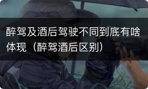 醉驾及酒后驾驶不同到底有啥体现（醉驾酒后区别）