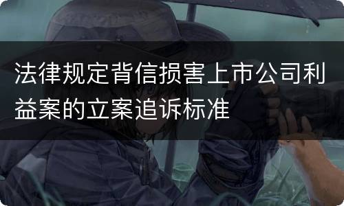 法律规定背信损害上市公司利益案的立案追诉标准
