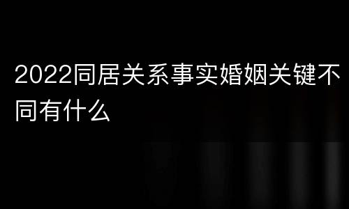 2022同居关系事实婚姻关键不同有什么