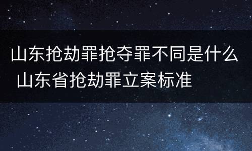 山东抢劫罪抢夺罪不同是什么 山东省抢劫罪立案标准