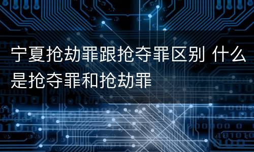 宁夏抢劫罪跟抢夺罪区别 什么是抢夺罪和抢劫罪