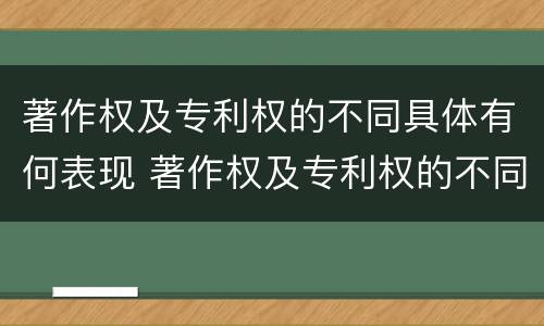 著作权及专利权的不同具体有何表现 著作权及专利权的不同具体有何表现特征