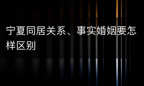 宁夏同居关系、事实婚姻要怎样区别