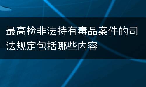 最高检非法持有毒品案件的司法规定包括哪些内容