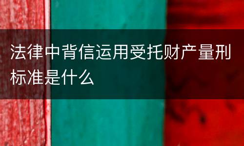 法律中背信运用受托财产量刑标准是什么