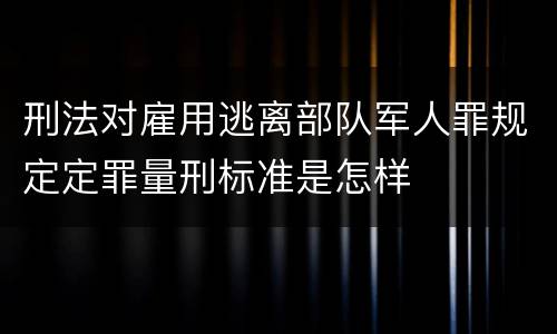 刑法对雇用逃离部队军人罪规定定罪量刑标准是怎样