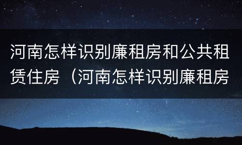 河南怎样识别廉租房和公共租赁住房（河南怎样识别廉租房和公共租赁住房的区别）