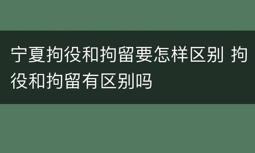 宁夏拘役和拘留要怎样区别 拘役和拘留有区别吗