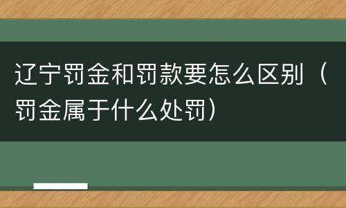 辽宁罚金和罚款要怎么区别（罚金属于什么处罚）