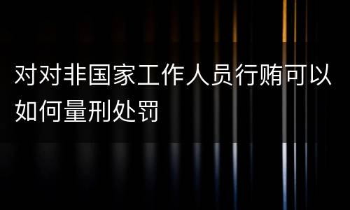 对对非国家工作人员行贿可以如何量刑处罚