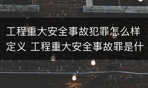 工程重大安全事故犯罪怎么样定义 工程重大安全事故罪是什么犯罪