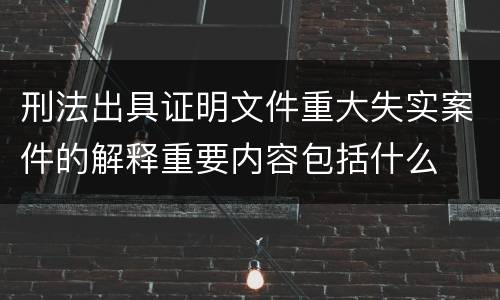 刑法出具证明文件重大失实案件的解释重要内容包括什么