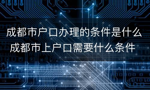 成都市户口办理的条件是什么 成都市上户口需要什么条件