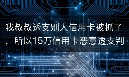 我叔叔透支别人信用卡被抓了，所以15万信用卡恶意透支判几年
