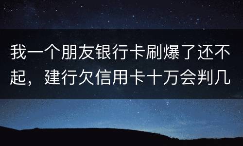 我一个朋友银行卡刷爆了还不起，建行欠信用卡十万会判几年