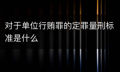 对于单位行贿罪的定罪量刑标准是什么