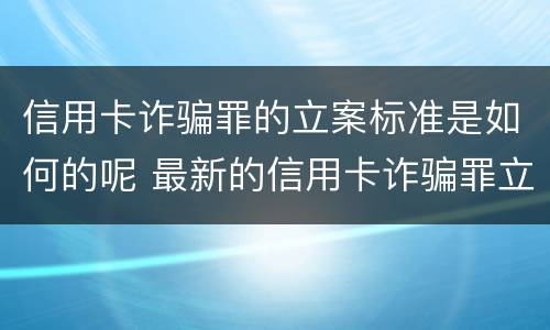 信用卡诈骗罪的立案标准是如何的呢 最新的信用卡诈骗罪立案量刑标准