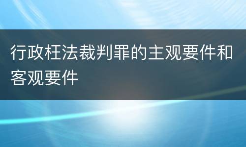 行政枉法裁判罪的主观要件和客观要件
