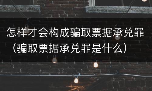 怎样才会构成骗取票据承兑罪（骗取票据承兑罪是什么）