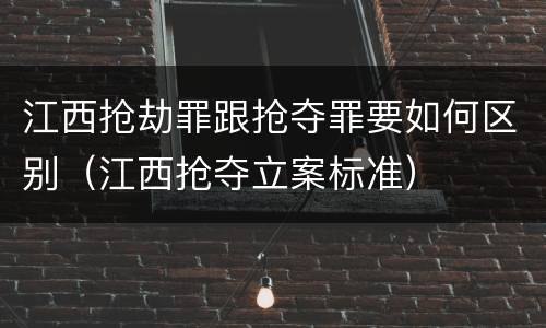 江西抢劫罪跟抢夺罪要如何区别（江西抢夺立案标准）