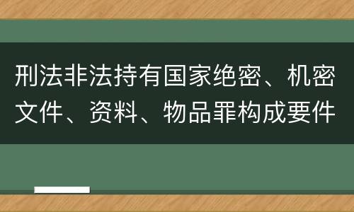 刑法非法持有国家绝密、机密文件、资料、物品罪构成要件