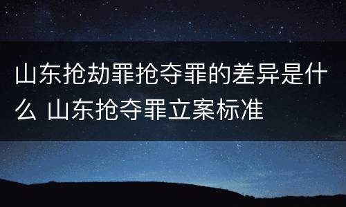 山东抢劫罪抢夺罪的差异是什么 山东抢夺罪立案标准