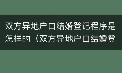 双方异地户口结婚登记程序是怎样的（双方异地户口结婚登记程序是怎样的呢）
