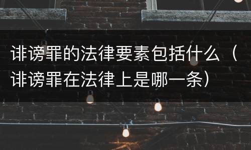诽谤罪的法律要素包括什么（诽谤罪在法律上是哪一条）