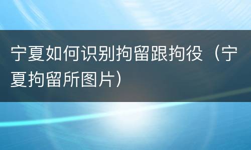 宁夏如何识别拘留跟拘役（宁夏拘留所图片）