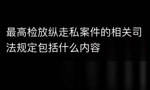 最高检放纵走私案件的相关司法规定包括什么内容