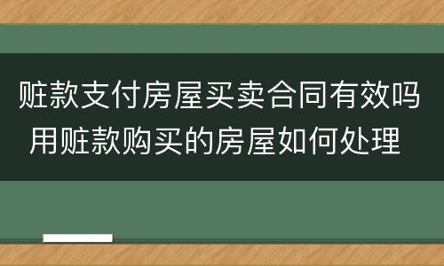 赃款支付房屋买卖合同有效吗 用赃款购买的房屋如何处理