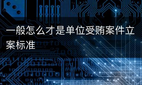 一般怎么才是单位受贿案件立案标准
