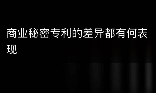商业秘密专利的差异都有何表现