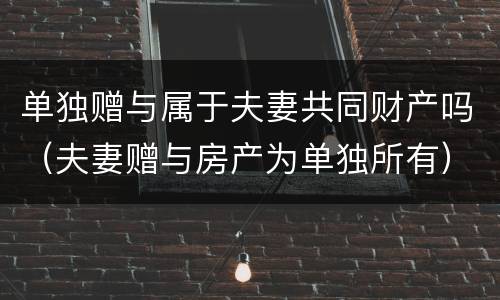 单独赠与属于夫妻共同财产吗（夫妻赠与房产为单独所有）