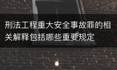 刑法工程重大安全事故罪的相关解释包括哪些重要规定